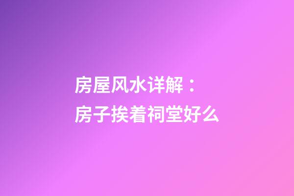 房屋风水详解 ：房子挨着祠堂好么